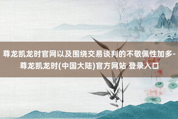 尊龙凯龙时官网以及围绕交易谈判的不敬佩性加多-尊龙凯龙时(中国大陆)官方网站 登录入口