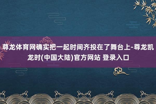 尊龙体育网确实把一起时间齐投在了舞台上-尊龙凯龙时(中国大陆)官方网站 登录入口