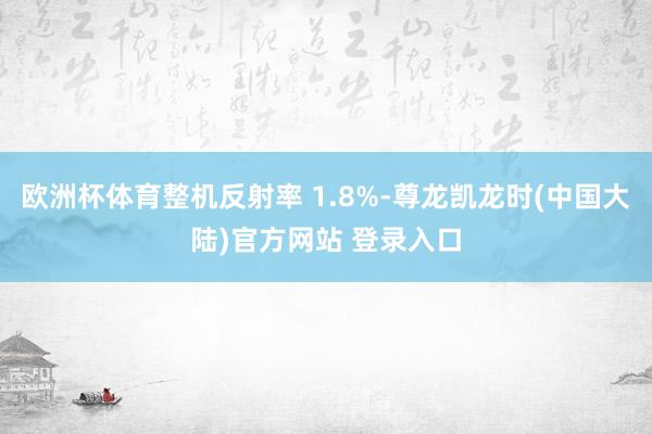 欧洲杯体育整机反射率 1.8%-尊龙凯龙时(中国大陆)官方网站 登录入口