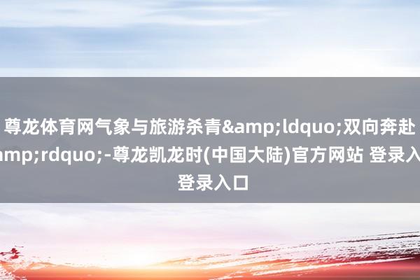 尊龙体育网气象与旅游杀青&ldquo;双向奔赴&rdquo;-尊龙凯龙时(中国大陆)官方网站 登录入口