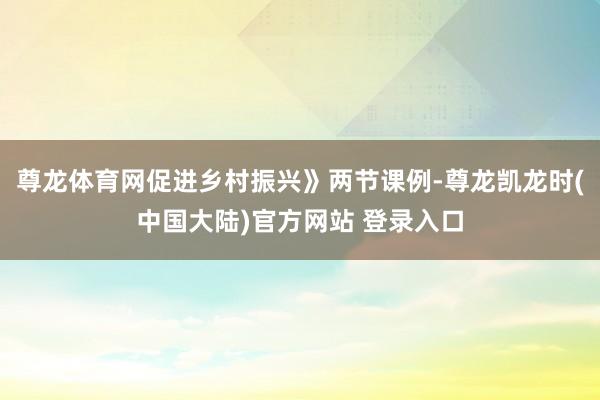 尊龙体育网促进乡村振兴》两节课例-尊龙凯龙时(中国大陆)官方网站 登录入口
