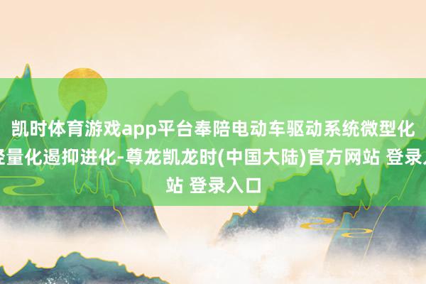 凯时体育游戏app平台奉陪电动车驱动系统微型化、轻量化遏抑进化-尊龙凯龙时(中国大陆)官方网站 登录入口