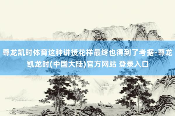尊龙凯时体育这种讲授花样最终也得到了考据-尊龙凯龙时(中国大陆)官方网站 登录入口