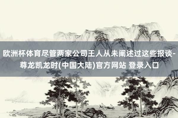 欧洲杯体育尽管两家公司王人从未阐述过这些报谈-尊龙凯龙时(中国大陆)官方网站 登录入口