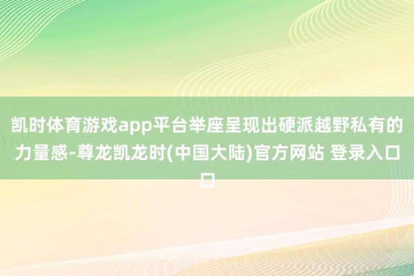 凯时体育游戏app平台举座呈现出硬派越野私有的力量感-尊龙凯龙时(中国大陆)官方网站 登录入口