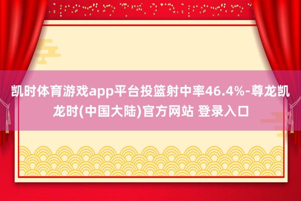 凯时体育游戏app平台投篮射中率46.4%-尊龙凯龙时(中国大陆)官方网站 登录入口