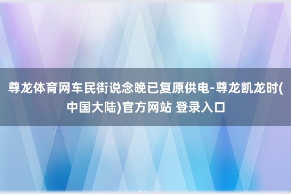 尊龙体育网车民街说念晚已复原供电-尊龙凯龙时(中国大陆)官方网站 登录入口