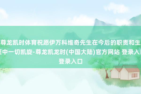 尊龙凯时体育祝愿伊万科维奇先生在今后的职责和生涯中一切凯旋-尊龙凯龙时(中国大陆)官方网站 登录入口