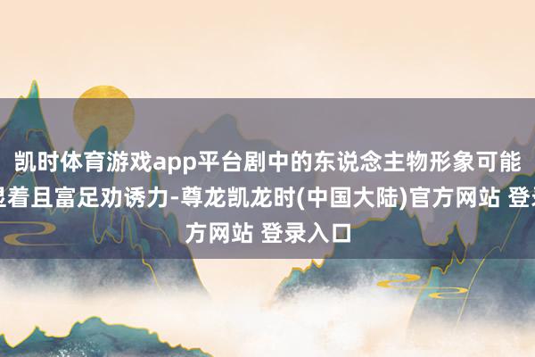 凯时体育游戏app平台剧中的东说念主物形象可能相配显着且富足劝诱力-尊龙凯龙时(中国大陆)官方网站 登录入口