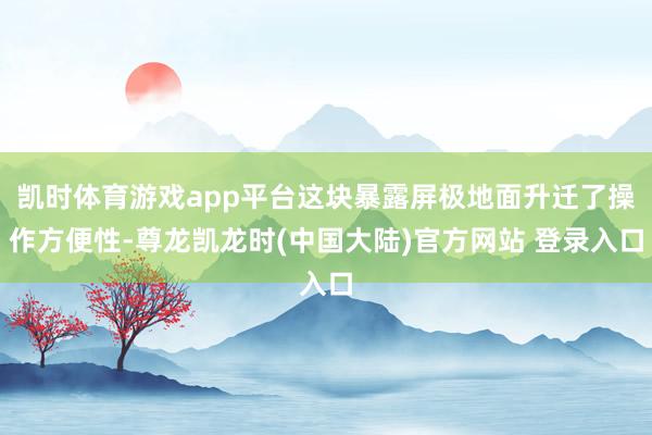 凯时体育游戏app平台这块暴露屏极地面升迁了操作方便性-尊龙凯龙时(中国大陆)官方网站 登录入口