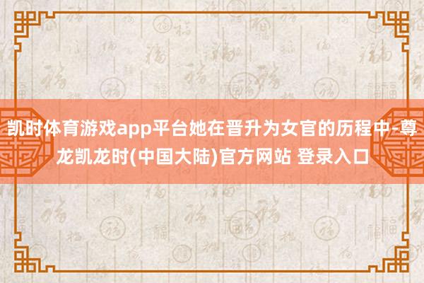 凯时体育游戏app平台她在晋升为女官的历程中-尊龙凯龙时(中国大陆)官方网站 登录入口