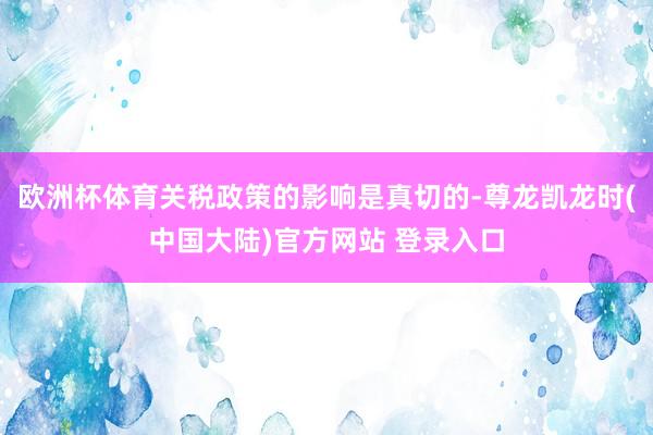 欧洲杯体育关税政策的影响是真切的-尊龙凯龙时(中国大陆)官方网站 登录入口