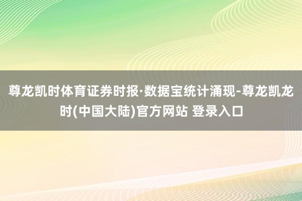尊龙凯时体育　　证券时报·数据宝统计涌现-尊龙凯龙时(中国大陆)官方网站 登录入口