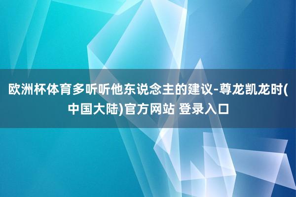 欧洲杯体育多听听他东说念主的建议-尊龙凯龙时(中国大陆)官方网站 登录入口