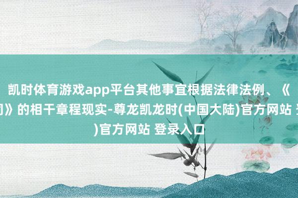 凯时体育游戏app平台其他事宜根据法律法例、《基金合同》的相干章程现实-尊龙凯龙时(中国大陆)官方网站 登录入口