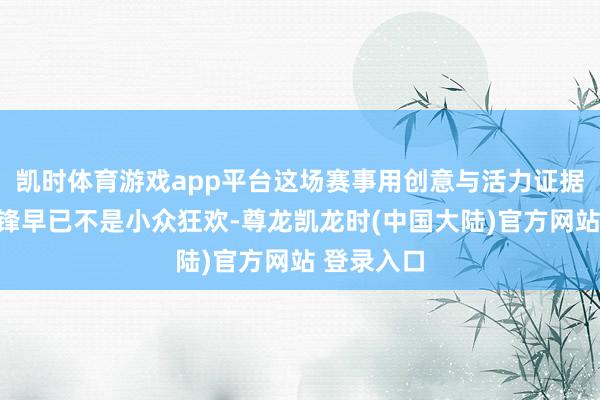 凯时体育游戏app平台这场赛事用创意与活力证据：少儿前锋早已不是小众狂欢-尊龙凯龙时(中国大陆)官方网站 登录入口