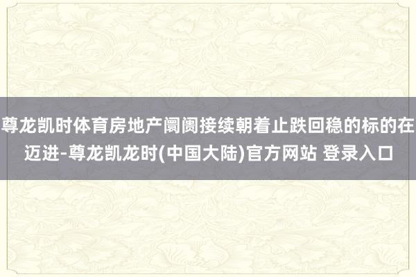 尊龙凯时体育房地产阛阓接续朝着止跌回稳的标的在迈进-尊龙凯龙时(中国大陆)官方网站 登录入口