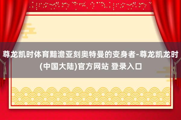 尊龙凯时体育黯澹亚刻奥特曼的变身者-尊龙凯龙时(中国大陆)官方网站 登录入口