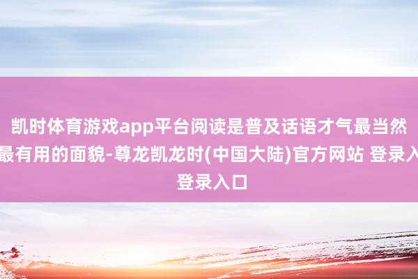 凯时体育游戏app平台阅读是普及话语才气最当然、最有用的面貌-尊龙凯龙时(中国大陆)官方网站 登录入口