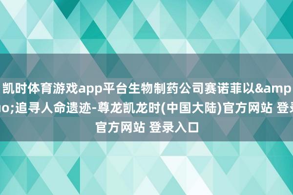 凯时体育游戏app平台生物制药公司赛诺菲以&ldquo;追寻人命遗迹-尊龙凯龙时(中国大陆)官方网站 登录入口