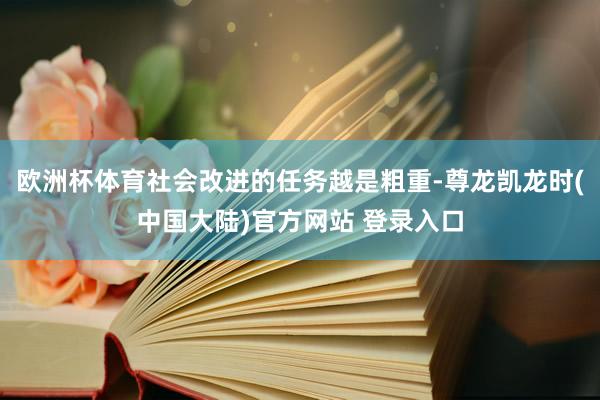 欧洲杯体育社会改进的任务越是粗重-尊龙凯龙时(中国大陆)官方网站 登录入口