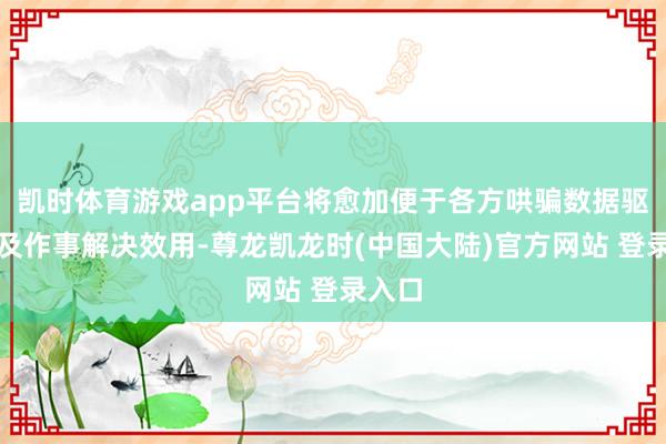 凯时体育游戏app平台将愈加便于各方哄骗数据驱动普及作事解决效用-尊龙凯龙时(中国大陆)官方网站 登录入口