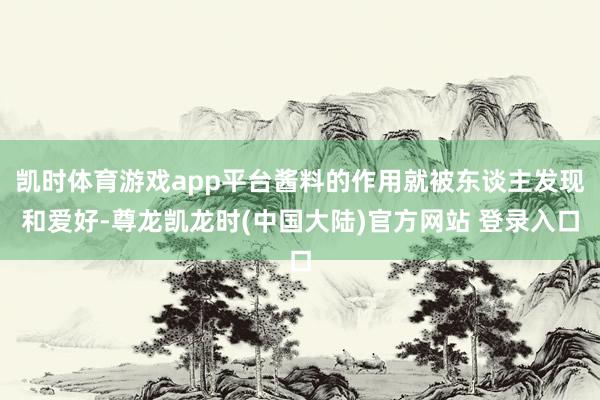 凯时体育游戏app平台酱料的作用就被东谈主发现和爱好-尊龙凯龙时(中国大陆)官方网站 登录入口