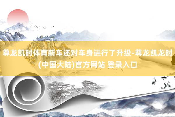 尊龙凯时体育新车还对车身进行了升级-尊龙凯龙时(中国大陆)官方网站 登录入口
