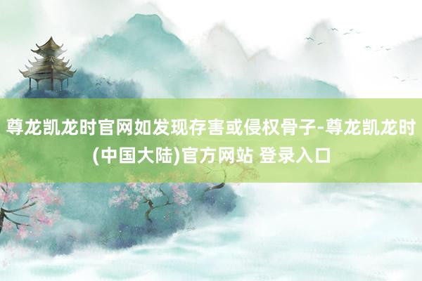 尊龙凯龙时官网如发现存害或侵权骨子-尊龙凯龙时(中国大陆)官方网站 登录入口