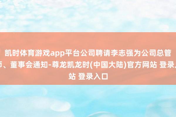 凯时体育游戏app平台公司聘请李志强为公司总管帐师、董事会通知-尊龙凯龙时(中国大陆)官方网站 登录入口