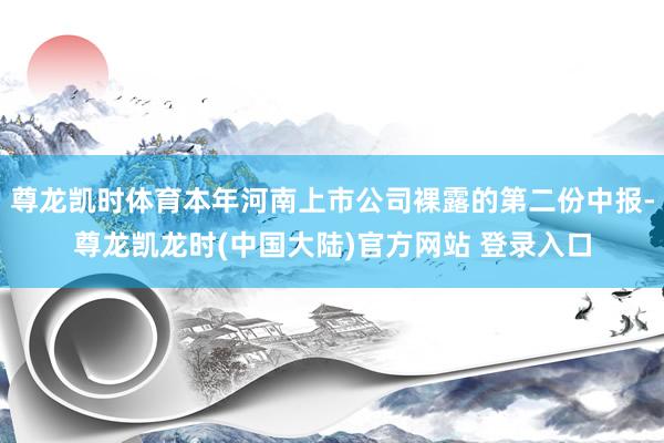 尊龙凯时体育本年河南上市公司裸露的第二份中报-尊龙凯龙时(中国大陆)官方网站 登录入口