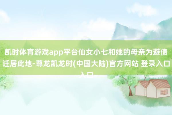 凯时体育游戏app平台仙女小七和她的母亲为避债迁居此地-尊龙凯龙时(中国大陆)官方网站 登录入口