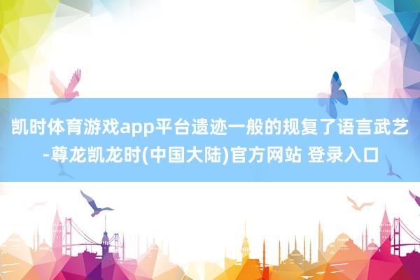 凯时体育游戏app平台遗迹一般的规复了语言武艺-尊龙凯龙时(中国大陆)官方网站 登录入口