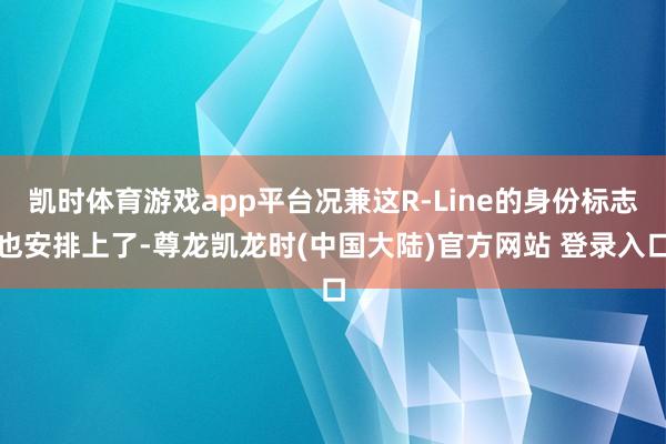 凯时体育游戏app平台况兼这R-Line的身份标志也安排上了-尊龙凯龙时(中国大陆)官方网站 登录入口