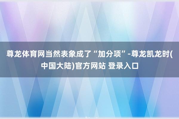 尊龙体育网当然表象成了“加分项”-尊龙凯龙时(中国大陆)官方网站 登录入口