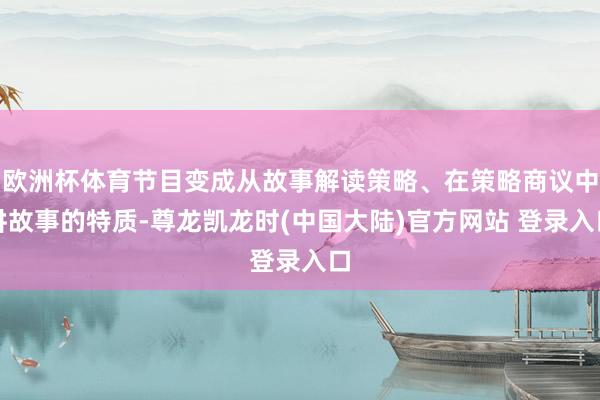 欧洲杯体育节目变成从故事解读策略、在策略商议中讲故事的特质-尊龙凯龙时(中国大陆)官方网站 登录入口