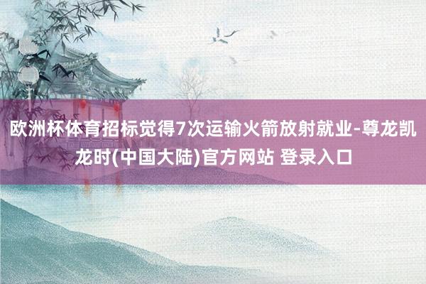 欧洲杯体育招标觉得7次运输火箭放射就业-尊龙凯龙时(中国大陆)官方网站 登录入口