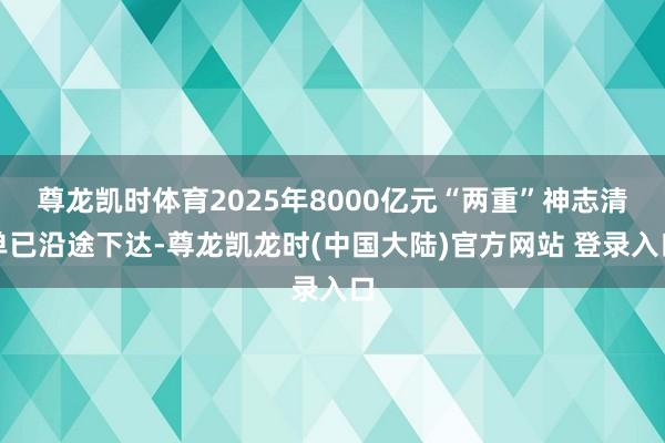尊龙凯时体育2025年8000亿元“两重”神志清单已沿途下达-尊龙凯龙时(中国大陆)官方网站 登录入口