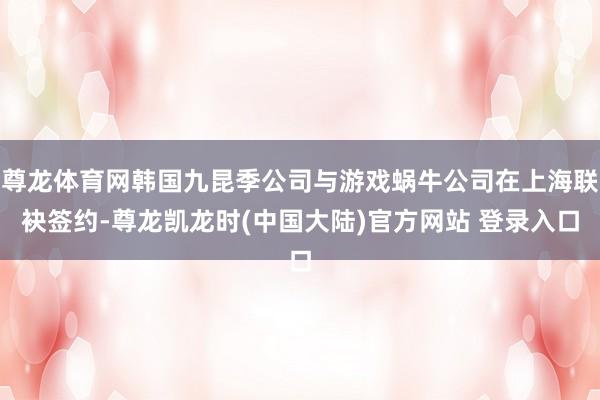 尊龙体育网韩国九昆季公司与游戏蜗牛公司在上海联袂签约-尊龙凯龙时(中国大陆)官方网站 登录入口