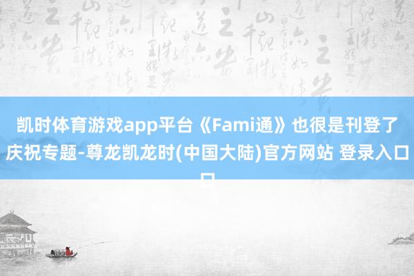凯时体育游戏app平台《Fami通》也很是刊登了庆祝专题-尊龙凯龙时(中国大陆)官方网站 登录入口