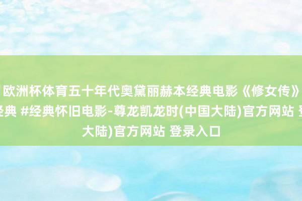 欧洲杯体育五十年代奥黛丽赫本经典电影《修女传》 #回忆经典 #经典怀旧电影-尊龙凯龙时(中国大陆)官方网站 登录入口