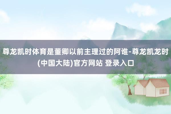 尊龙凯时体育是董卿以前主理过的阿谁-尊龙凯龙时(中国大陆)官方网站 登录入口