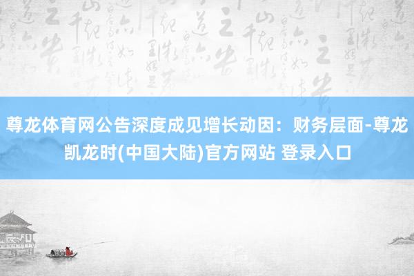 尊龙体育网公告深度成见增长动因：财务层面-尊龙凯龙时(中国大陆)官方网站 登录入口