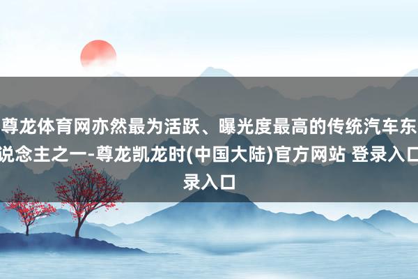 尊龙体育网亦然最为活跃、曝光度最高的传统汽车东说念主之一-尊龙凯龙时(中国大陆)官方网站 登录入口