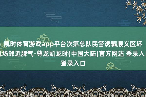 凯时体育游戏app平台次第总队民警诱骗顺义区环机场邻近脾气-尊龙凯龙时(中国大陆)官方网站 登录入口