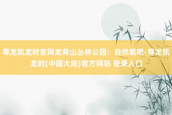 尊龙凯龙时官网龙背山丛林公园：自然氧吧-尊龙凯龙时(中国大陆)官方网站 登录入口