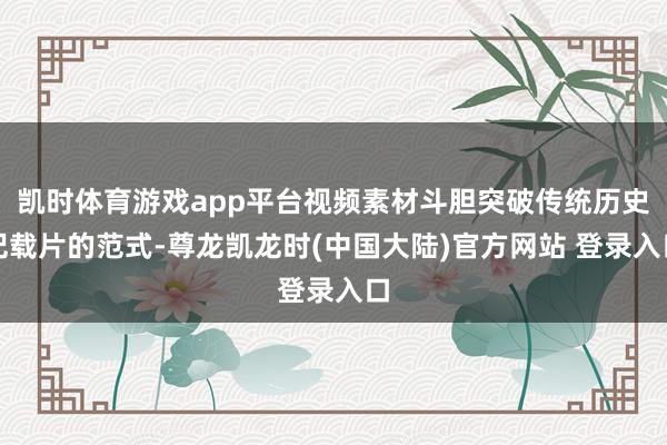 凯时体育游戏app平台视频素材斗胆突破传统历史记载片的范式-尊龙凯龙时(中国大陆)官方网站 登录入口