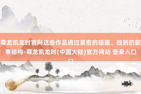 尊龙凯龙时官网这些作品通过紧密的插画、独到的叙事结构-尊龙凯龙时(中国大陆)官方网站 登录入口