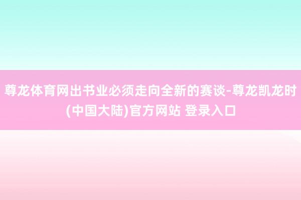 尊龙体育网出书业必须走向全新的赛谈-尊龙凯龙时(中国大陆)官方网站 登录入口