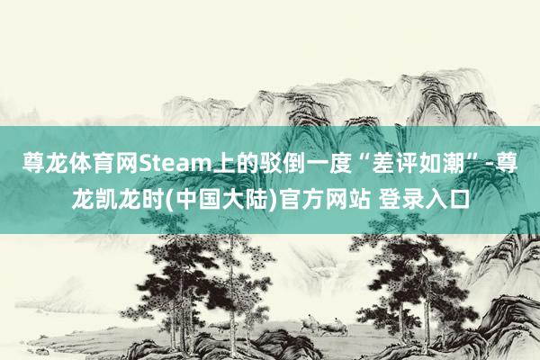 尊龙体育网Steam上的驳倒一度“差评如潮”-尊龙凯龙时(中国大陆)官方网站 登录入口